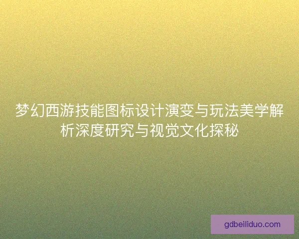 梦幻西游技能图标设计演变与玩法美学解析深度研究与视觉文化探秘