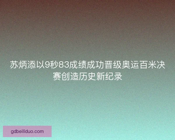 苏炳添以9秒83成绩成功晋级奥运百米决赛创造历史新纪录