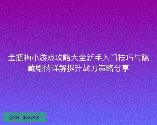 金瓶梅小游戏攻略大全新手入门技巧与隐藏剧情详解提升战力策略分享 金瓶梅小游戏攻略大全新手入门技巧与隐藏剧情详解提升战力策略分享