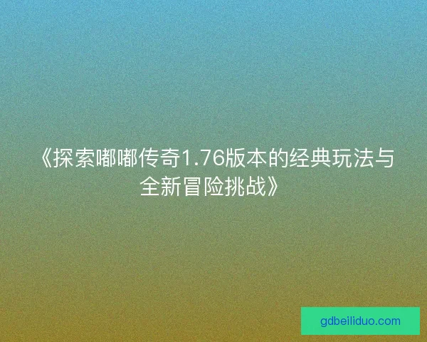 《探索嘟嘟传奇1.76版本的经典玩法与全新冒险挑战》