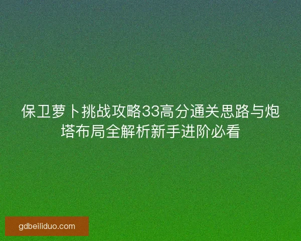 保卫萝卜挑战攻略33高分通关思路与炮塔布局全解析新手进阶必看