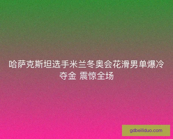 哈萨克斯坦选手米兰冬奥会花滑男单爆冷夺金 震惊全场