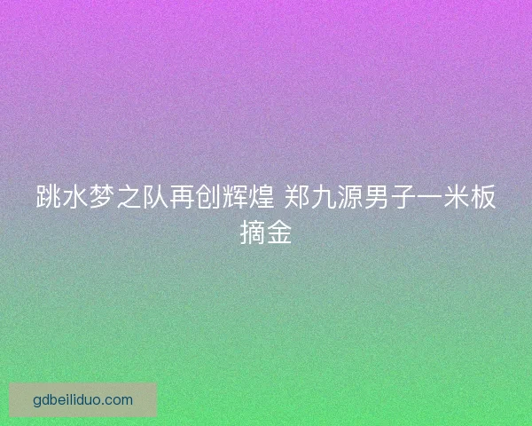 跳水梦之队再创辉煌 郑九源男子一米板摘金