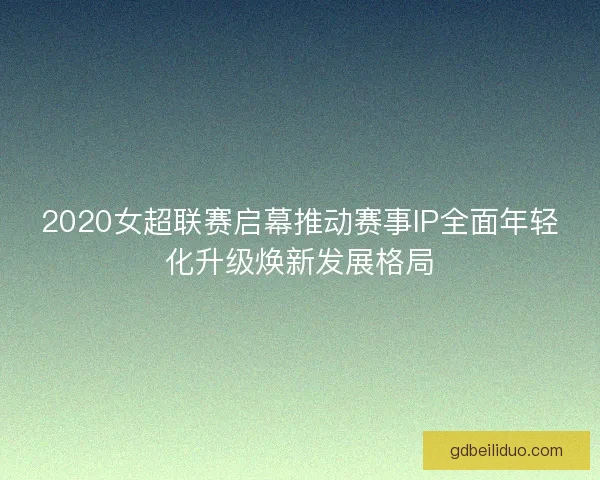 2020女超联赛启幕推动赛事IP全面年轻化升级焕新发展格局