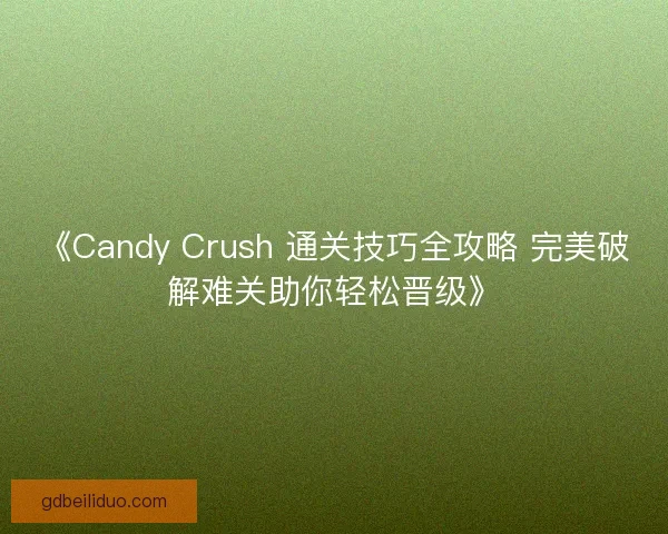 《Candy Crush 通关技巧全攻略 完美破解难关助你轻松晋级》