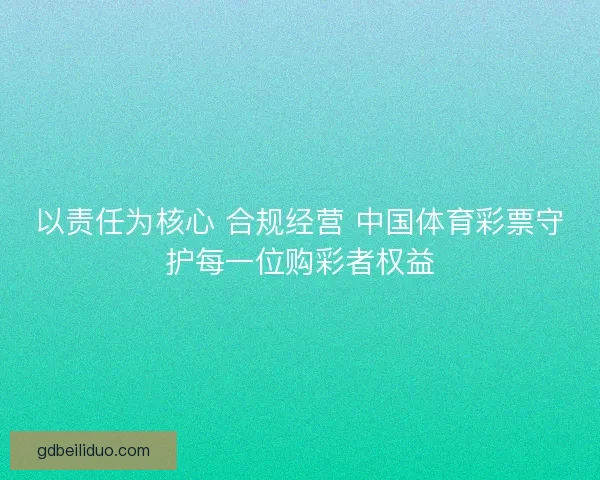 以责任为核心 合规经营 中国体育彩票守护每一位购彩者权益