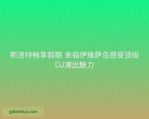斯洛特畅享假期 亲临伊维萨岛感受顶级DJ演出魅力