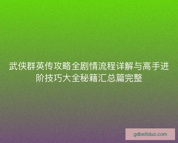 武侠群英传攻略全剧情流程详解与高手进阶技巧大全秘籍汇总篇完整