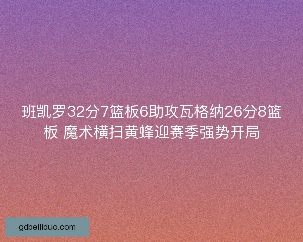 班凯罗32分7篮板6助攻瓦格纳26分8篮板 魔术横扫黄蜂迎赛季强势开局