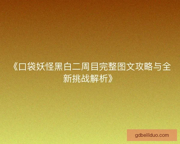 《口袋妖怪黑白二周目完整图文攻略与全新挑战解析》