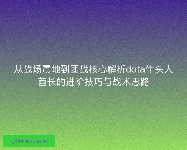 从战场震地到团战核心解析dota牛头人酋长的进阶技巧与战术思路