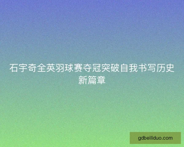 石宇奇全英羽球赛夺冠突破自我书写历史新篇章