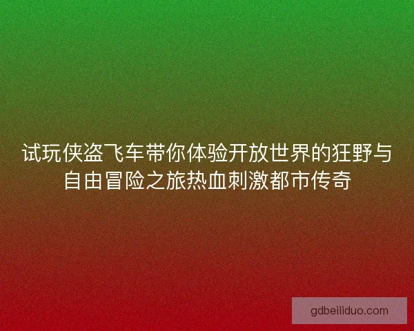 试玩侠盗飞车带你体验开放世界的狂野与自由冒险之旅热血刺激都市传奇