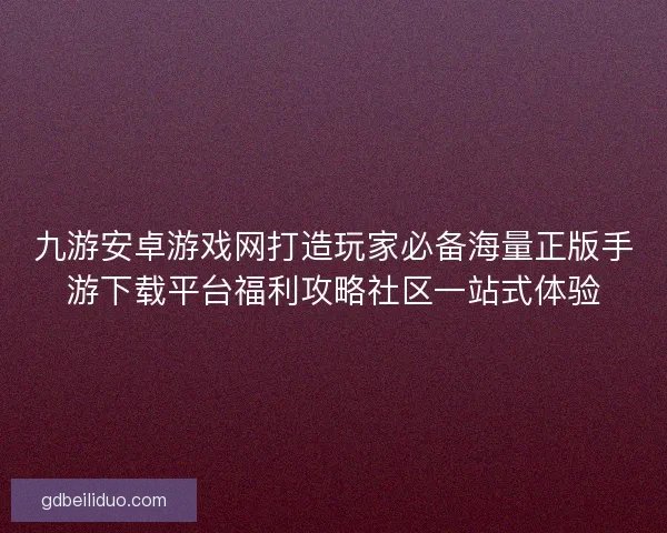 九游安卓游戏网打造玩家必备海量正版手游下载平台福利攻略社区一站式体验