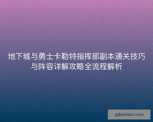 地下城与勇士卡勒特指挥部副本通关技巧与阵容详解攻略全流程解析