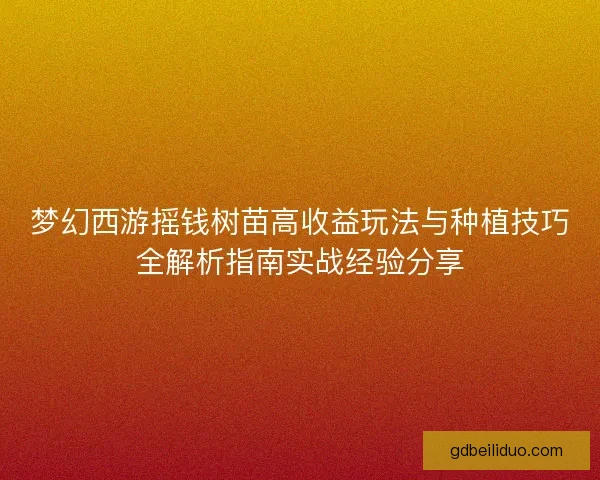 梦幻西游摇钱树苗高收益玩法与种植技巧全解析指南实战经验分享