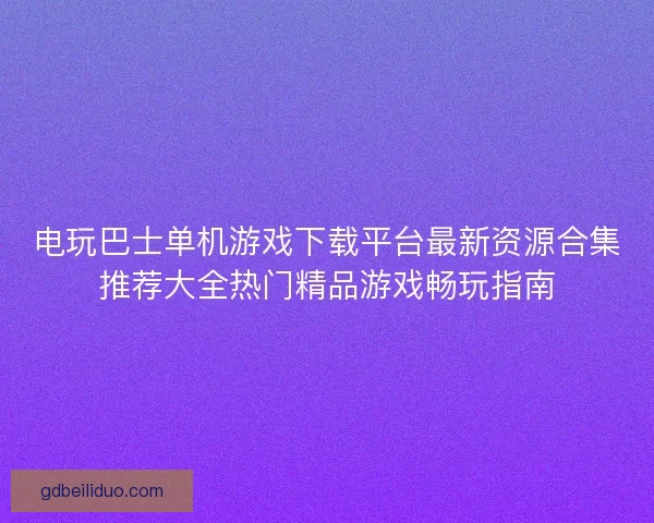 电玩巴士单机游戏下载平台最新资源合集推荐大全热门精品游戏畅玩指南