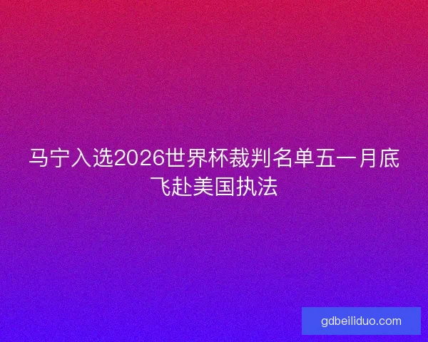 马宁入选2026世界杯裁判名单五一月底飞赴美国执法