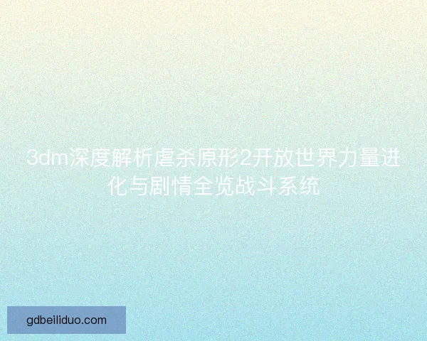 3dm深度解析虐杀原形2开放世界力量进化与剧情全览战斗系统 3dm深度解析虐杀原形2开放世界力量进化与剧情全览战斗系统