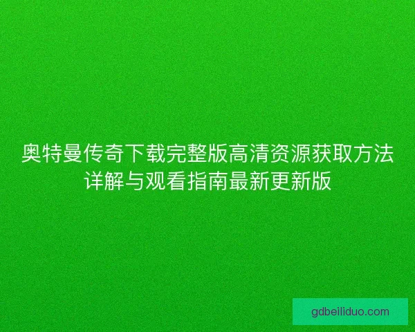 奥特曼传奇下载完整版高清资源获取方法详解与观看指南最新更新版