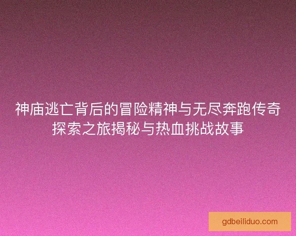神庙逃亡背后的冒险精神与无尽奔跑传奇探索之旅揭秘与热血挑战故事