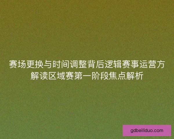赛场更换与时间调整背后逻辑赛事运营方解读区域赛第一阶段焦点解析 赛场更换与时间调整背后逻辑赛事运营方解读区域赛第一阶段焦点解析