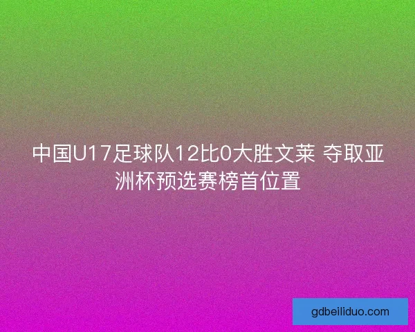 中国U17足球队12比0大胜文莱 夺取亚洲杯预选赛榜首位置 中国U17足球队12比0大胜文莱 夺取亚洲杯预选赛榜首位置