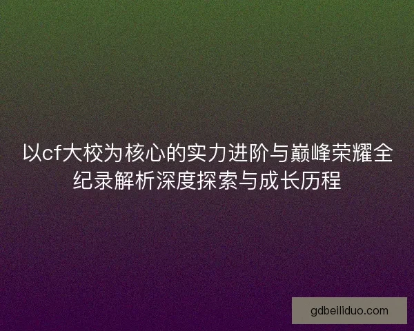 以cf大校为核心的实力进阶与巅峰荣耀全纪录解析深度探索与成长历程