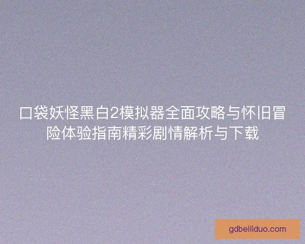 口袋妖怪黑白2模拟器全面攻略与怀旧冒险体验指南精彩剧情解析与下载 口袋妖怪黑白2模拟器全面攻略与怀旧冒险体验指南精彩剧情解析与下载