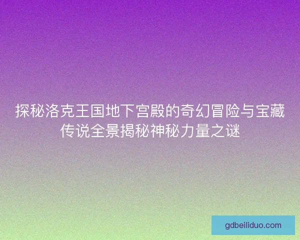 探秘洛克王国地下宫殿的奇幻冒险与宝藏传说全景揭秘神秘力量之谜 探秘洛克王国地下宫殿的奇幻冒险与宝藏传说全景揭秘神秘力量之谜