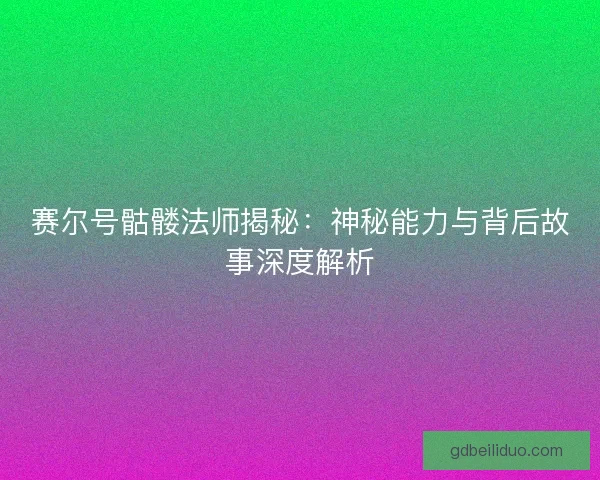赛尔号骷髅法师揭秘:神秘能力与背后故事深度解析 赛尔号骷髅法师揭秘:神秘能力与背后故事深度解析