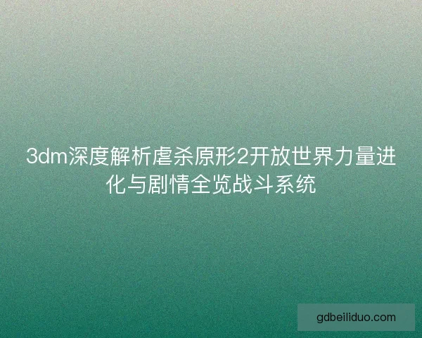 3dm深度解析虐杀原形2开放世界力量进化与剧情全览战斗系统