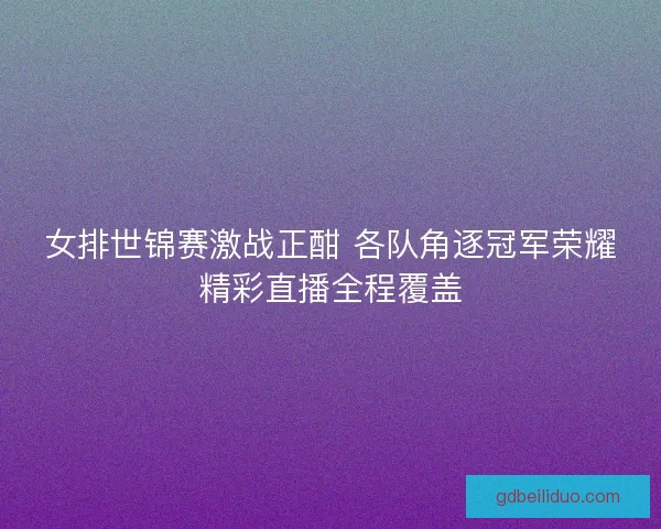 女排世锦赛激战正酣 各队角逐冠军荣耀精彩直播全程覆盖 女排世锦赛激战正酣 各队角逐冠军荣耀精彩直播全程覆盖