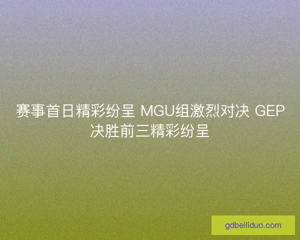 赛事首日精彩纷呈 MGU组激烈对决 GEP决胜前三精彩纷呈 赛事首日精彩纷呈 MGU组激烈对决 GEP决胜前三精彩纷呈