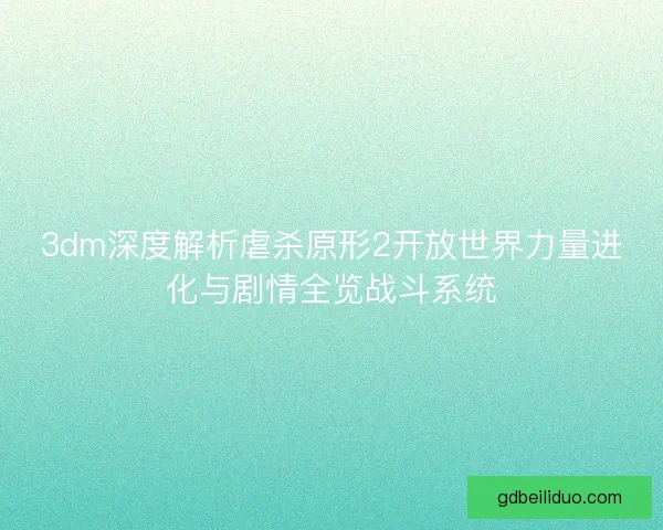 3dm深度解析虐杀原形2开放世界力量进化与剧情全览战斗系统