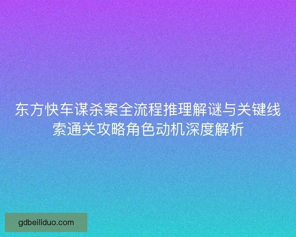 东方快车谋杀案全流程推理解谜与关键线索通关攻略角色动机深度解析
