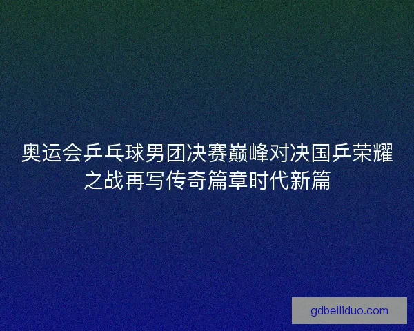 奥运会乒乓球男团决赛巅峰对决国乒荣耀之战再写传奇篇章时代新篇