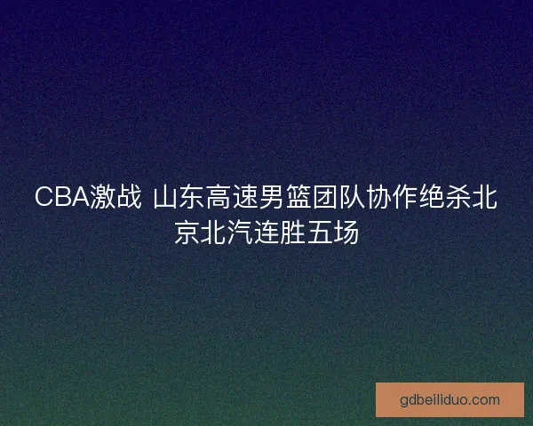 CBA激战 山东高速男篮团队协作绝杀北京北汽连胜五场