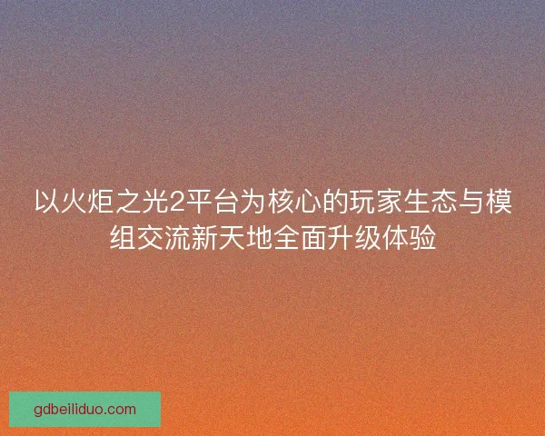 以火炬之光2平台为核心的玩家生态与模组交流新天地全面升级体验