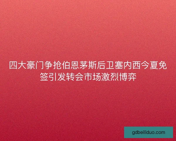 四大豪门争抢伯恩茅斯后卫塞内西今夏免签引发转会市场激烈博弈