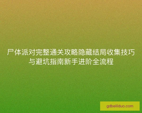 尸体派对完整通关攻略隐藏结局收集技巧与避坑指南新手进阶全流程