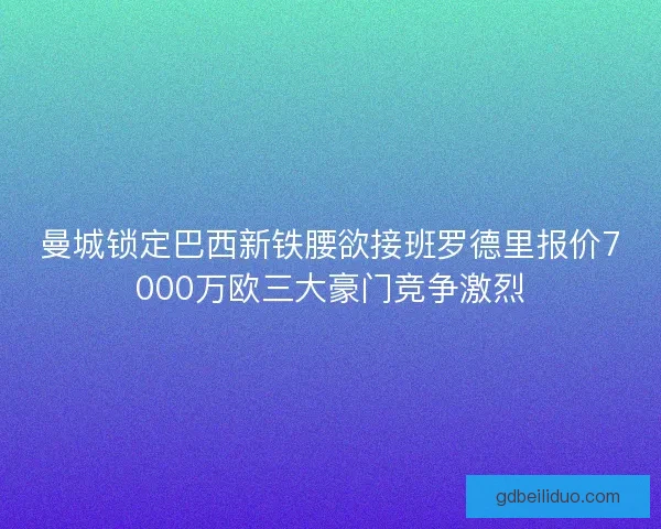 曼城锁定巴西新铁腰欲接班罗德里报价7000万欧三大豪门竞争激烈 曼城锁定巴西新铁腰欲接班罗德里报价7000万欧三大豪门竞争激烈