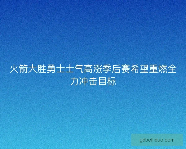 火箭大胜勇士士气高涨季后赛希望重燃全力冲击目标 火箭大胜勇士士气高涨季后赛希望重燃全力冲击目标