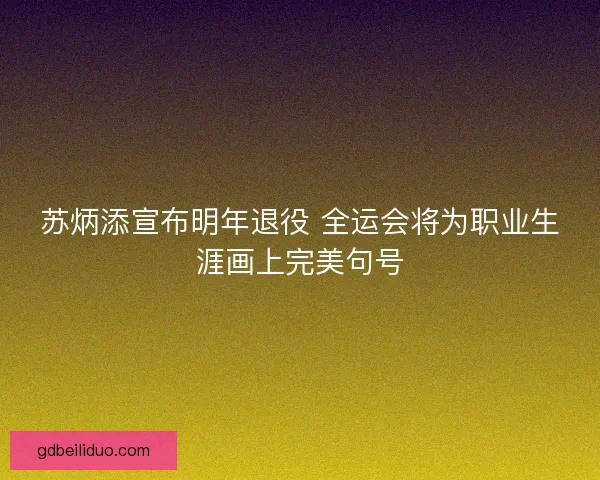 苏炳添宣布明年退役 全运会将为职业生涯画上完美句号